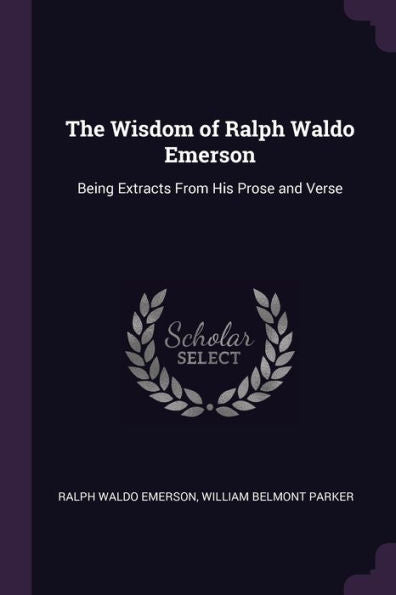 The Wisdom Of Ralph Waldo Emerson: Being Extracts From His Prose And Verse