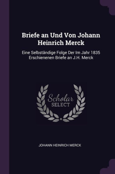 Briefe An Und Von Johann Heinrich Merck: Eine Selbständige Folge Der Im Jahr 1835 Erschienenen Briefe An J.H. Merck