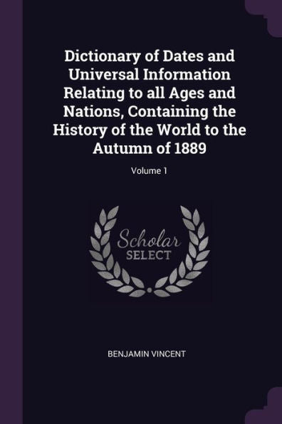 Dictionary Of Dates And Universal Information Relating To All Ages And Nations, Containing The History Of The World To The Autumn Of 1889; Volume 1