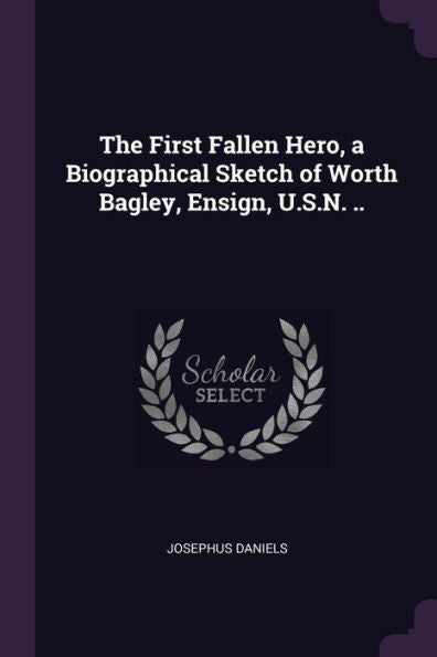 The First Fallen Hero, A Biographical Sketch Of Worth Bagley, Ensign, U.S.N. ..