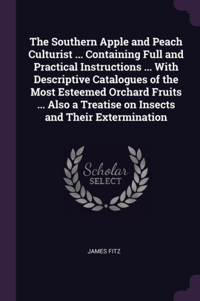 The Southern Apple And Peach Culturist ... Containing Full And Practical Instructions ... With Descriptive Catalogues Of The Most Esteemed Orchard ... A Treatise On Insects And Their Extermination