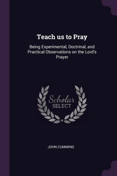 Teach Us To Pray: Being Experimental, Doctrinal, And Practical Observations On The Lord's Prayer