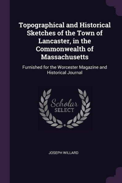 Topographical And Historical Sketches Of The Town Of Lancaster, In The Commonwealth Of Massachusetts: Furnished For The Worcester Magazine And Historical Journal