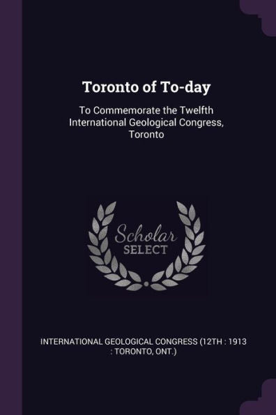 Toronto Of To-Day: To Commemorate The Twelfth International Geological Congress, Toronto