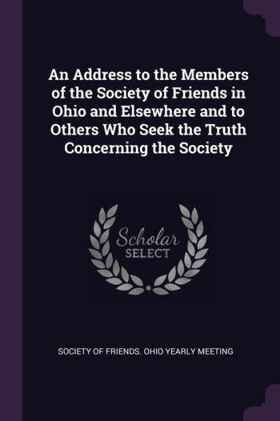 An Address To The Members Of The Society Of Friends In Ohio And Elsewhere And To Others Who Seek The Truth Concerning The Society