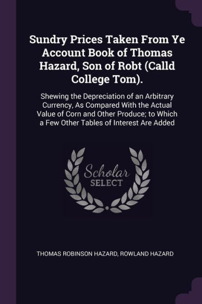 Sundry Prices Taken From Ye Account Book Of Thomas Hazard, Son Of Robt (Calld College Tom).: Shewing The Depreciation Of An Arbitrary Currency, As ... A Few Other Tables Of Interest Are Added