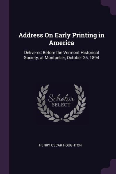 Address On Early Printing In America: Delivered Before The Vermont Historical Society, At Montpelier, October 25, 1894