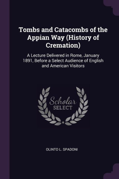 Tombs And Catacombs Of The Appian Way (History Of Cremation): A Lecture Delivered In Rome, January 1891, Before A Select Audience Of English And American Visitors
