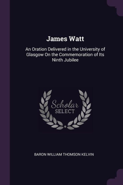 James Watt: An Oration Delivered In The University Of Glasgow On The Commemoration Of Its Ninth Jubilee