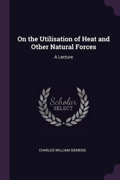 On The Utilisation Of Heat And Other Natural Forces: A Lecture