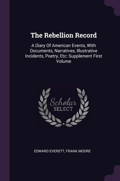 The Rebellion Record: A Diary Of American Events, With Documents, Narratives, Illustrative Incidents, Poetry, Etc: Supplement First Volume