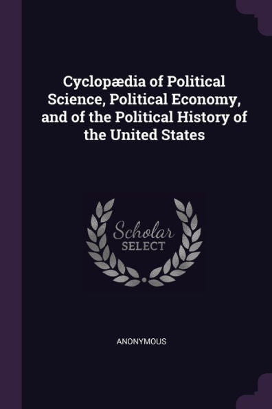 Cyclop?Ia Of Political Science, Political Economy, And Of The Political History Of The United States