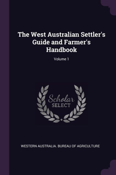 The West Australian Settler's Guide And Farmer's Handbook; Volume 1