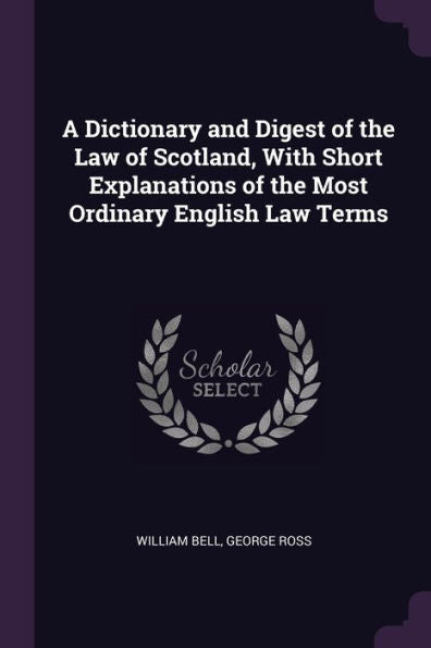 A Dictionary And Digest Of The Law Of Scotland, With Short Explanations Of The Most Ordinary English Law Terms