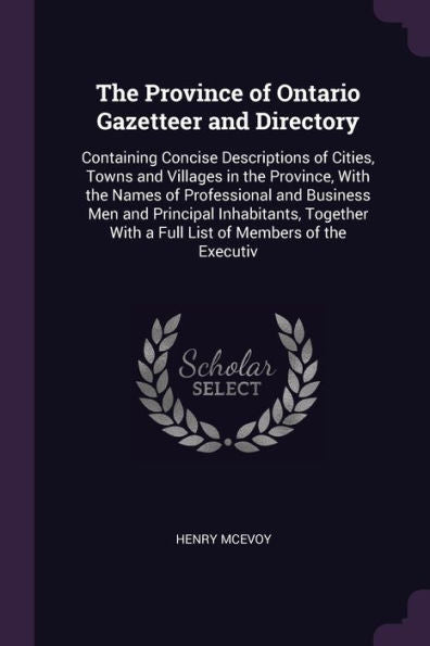 The Province Of Ontario Gazetteer And Directory: Containing Concise Descriptions Of Cities, Towns And Villages In The Province, With The Names Of ... With A Full List Of Members Of The Executiv