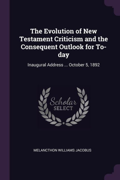 The Evolution Of New Testament Criticism And The Consequent Outlook For To-Day: Inaugural Address ... October 5, 1892