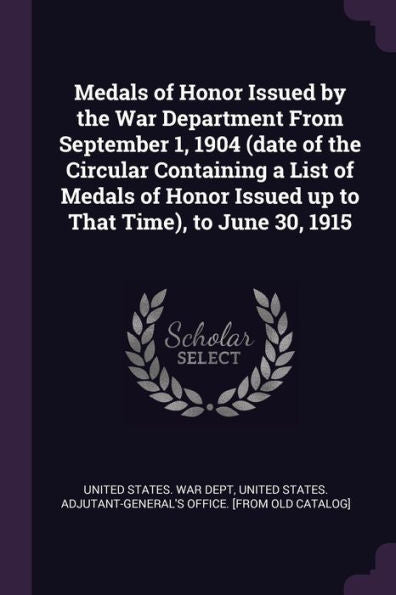Medals Of Honor Issued By The War Department From September 1, 1904 (Date Of The Circular Containing A List Of Medals Of Honor Issued Up To That Time), To June 30, 1915