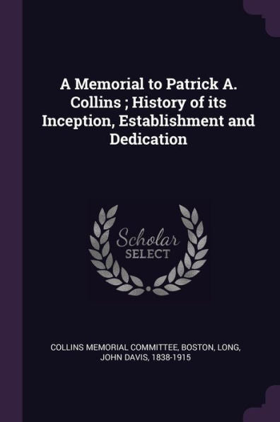 A Memorial To Patrick A. Collins; History Of Its Inception, Establishment And Dedication