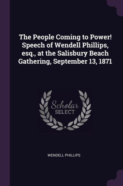 The People Coming To Power! Speech Of Wendell Phillips, Esq., At The Salisbury Beach Gathering, September 13, 1871