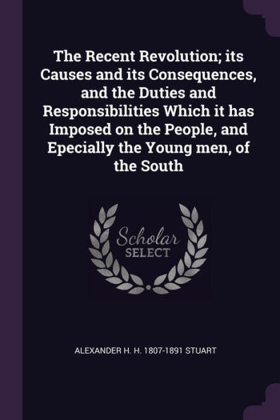 The Recent Revolution; Its Causes And Its Consequences, And The Duties And Responsibilities Which It Has Imposed On The People, And Epecially The Young Men, Of The South