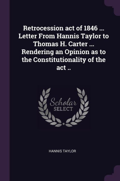 Retrocession Act Of 1846 ... Letter From Hannis Taylor To Thomas H. Carter ... Rendering An Opinion As To The Constitutionality Of The Act ..