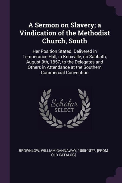 A Sermon On Slavery; A Vindication Of The Methodist Church, South: Her Position Stated. Delivered In Temperance Hall, In Knoxville, On Sabbath, August ... At The Southern Commercial Convention