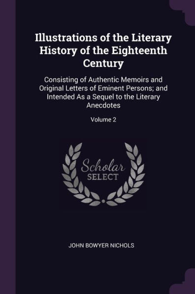 Illustrations Of The Literary History Of The Eighteenth Century: Consisting Of Authentic Memoirs And Original Letters Of Eminent Persons; And Intended As A Sequel To The Literary Anecdotes; Volume 2