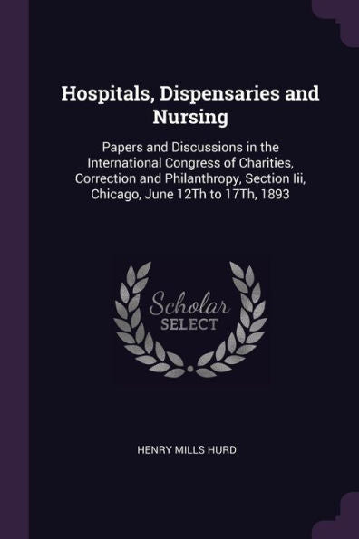 Hospitals, Dispensaries And Nursing: Papers And Discussions In The International Congress Of Charities, Correction And Philanthropy, Section Iii, Chicago, June 12Th To 17Th, 1893