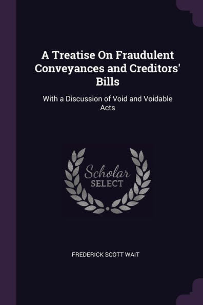 A Treatise On Fraudulent Conveyances And Creditors' Bills: With A Discussion Of Void And Voidable Acts