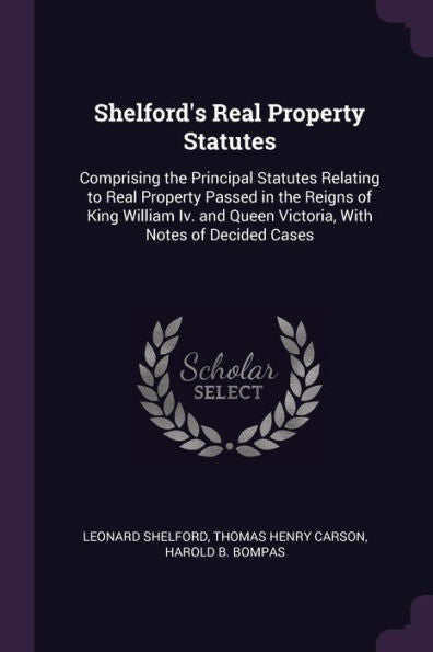 Shelford's Real Property Statutes: Comprising The Principal Statutes Relating To Real Property Passed In The Reigns Of King William Iv. And Queen Victoria, With Notes Of Decided Cases