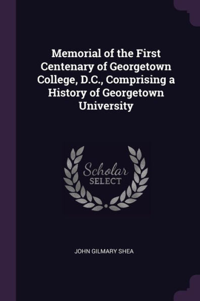 Memorial Of The First Centenary Of Georgetown College, D.C., Comprising A History Of Georgetown University