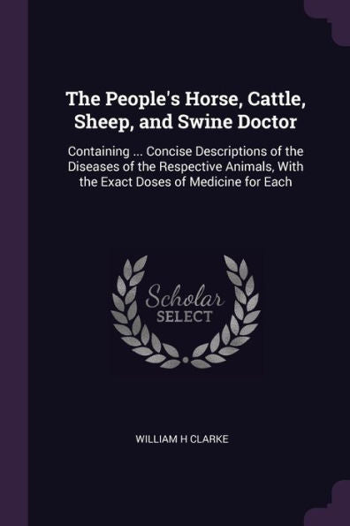 The People's Horse, Cattle, Sheep, And Swine Doctor: Containing ... Concise Descriptions Of The Diseases Of The Respective Animals, With The Exact Doses Of Medicine For Each