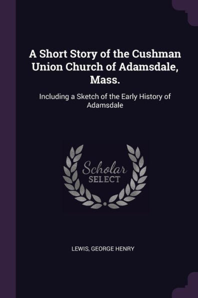 A Short Story Of The Cushman Union Church Of Adamsdale, Mass.: Including A Sketch Of The Early History Of Adamsdale
