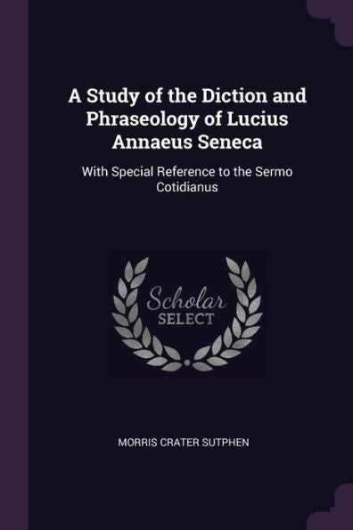 A Study Of The Diction And Phraseology Of Lucius Annaeus Seneca: With Special Reference To The Sermo Cotidianus