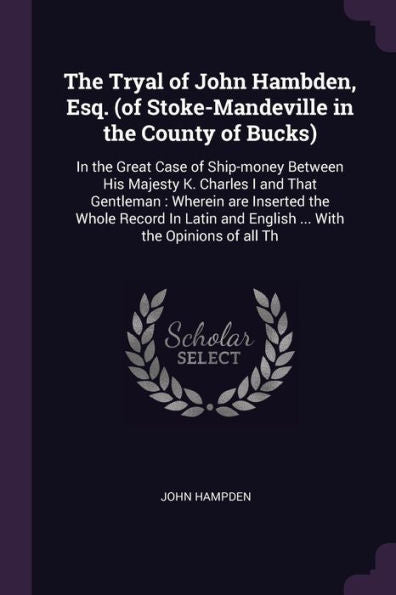 The Tryal Of John Hambden, Esq. (Of Stoke-Mandeville In The County Of Bucks): In The Great Case Of Ship-Money Between His Majesty K. Charles I And ... And English ... With The Opinions Of All Th