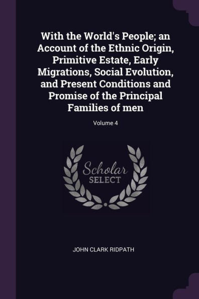 With The World's People; An Account Of The Ethnic Origin, Primitive Estate, Early Migrations, Social Evolution, And Present Conditions And Promise Of The Principal Families Of Men; Volume 4