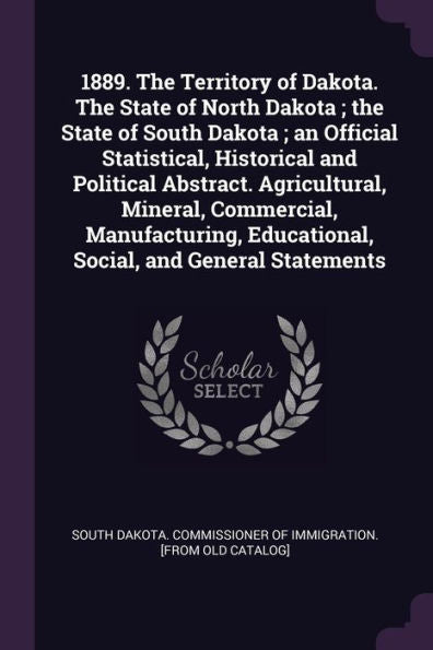 1889. The Territory Of Dakota. The State Of North Dakota; The State Of South Dakota; An Official Statistical, Historical And Political Abstract. ... Educational, Social, And General Statements