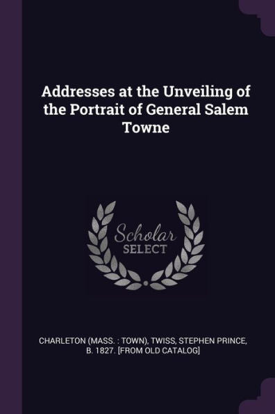 Addresses At The Unveiling Of The Portrait Of General Salem Towne