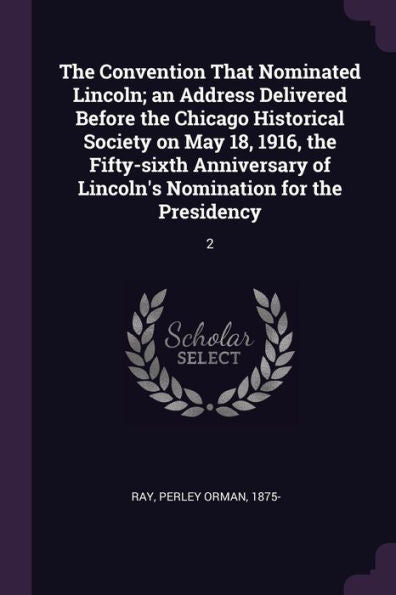 The Convention That Nominated Lincoln; An Address Delivered Before The Chicago Historical Society On May 18, 1916, The Fifty-Sixth Anniversary Of Lincoln's Nomination For The Presidency: 2