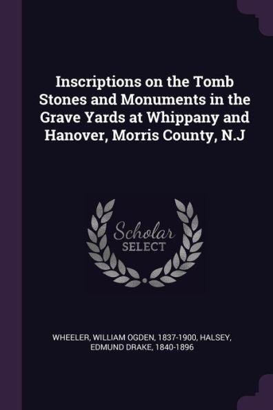 Inscriptions On The Tomb Stones And Monuments In The Grave Yards At Whippany And Hanover, Morris County, N.J