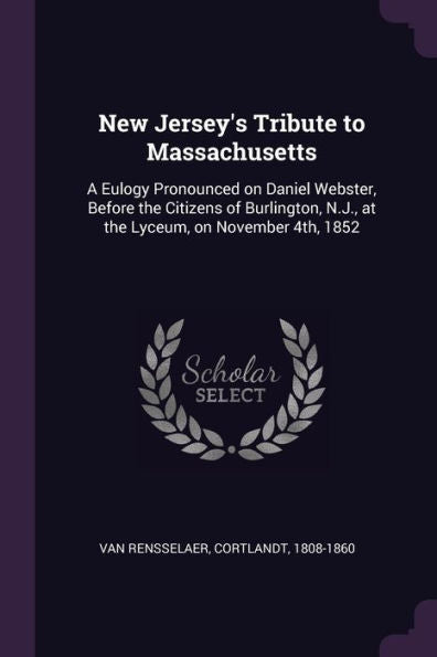New Jersey's Tribute To Massachusetts: A Eulogy Pronounced On Daniel Webster, Before The Citizens Of Burlington, N.J., At The Lyceum, On November 4Th, 1852