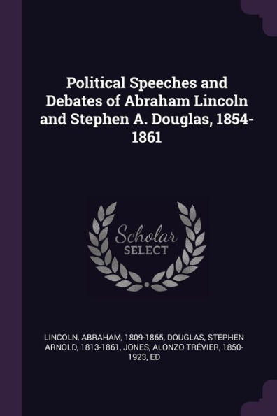 Political Speeches And Debates Of Abraham Lincoln And Stephen A. Douglas, 1854-1861