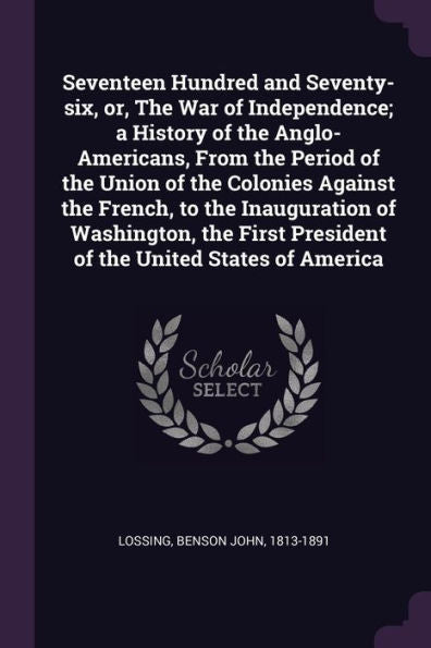 Seventeen Hundred And Seventy-Six, Or, The War Of Independence; A History Of The Anglo-Americans, From The Period Of The Union Of The Colonies Against ... President Of The United States Of America