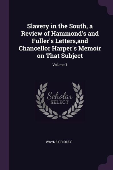 Slavery In The South, A Review Of Hammond's And Fuller's Letters, And Chancellor Harper's Memoir On That Subject; Volume 1