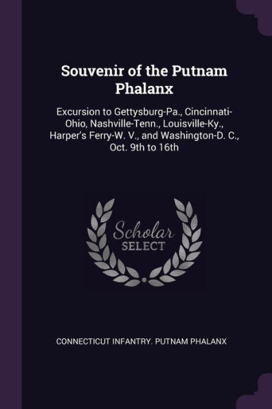 Souvenir Of The Putnam Phalanx: Excursion To Gettysburg-Pa., Cincinnati-Ohio, Nashville-Tenn., Louisville-Ky., Harper's Ferry-W. V., And Washington-D. C., Oct. 9Th To 16Th