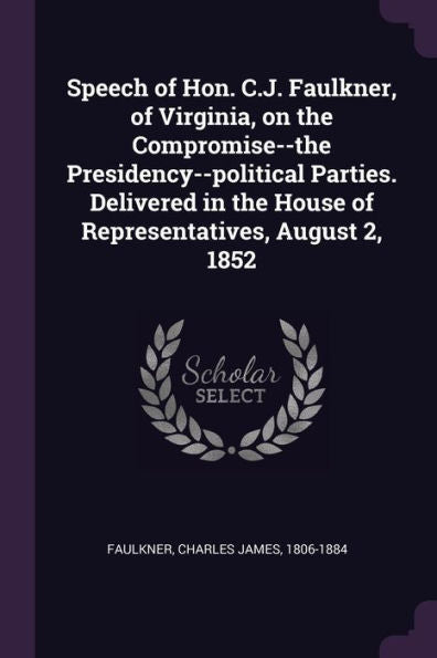 Speech Of Hon. C.J. Faulkner, Of Virginia, On The Compromise--The Presidency--Political Parties. Delivered In The House Of Representatives, August 2, 1852