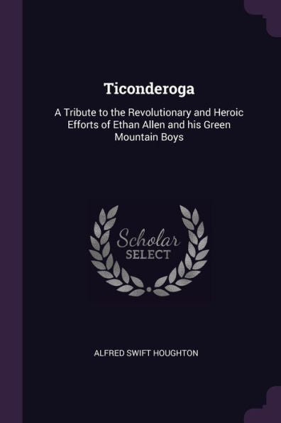 Ticonderoga: A Tribute To The Revolutionary And Heroic Efforts Of Ethan Allen And His Green Mountain Boys