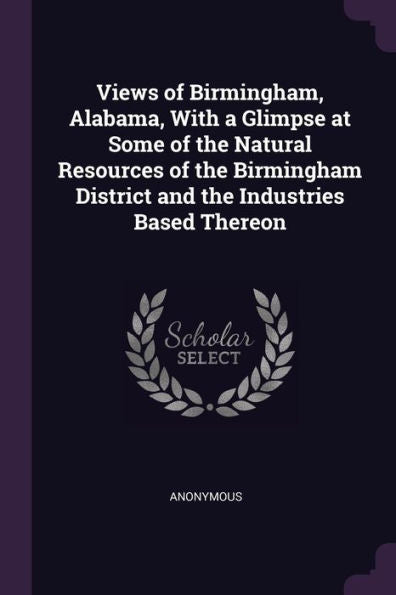 Views Of Birmingham, Alabama, With A Glimpse At Some Of The Natural Resources Of The Birmingham District And The Industries Based Thereon