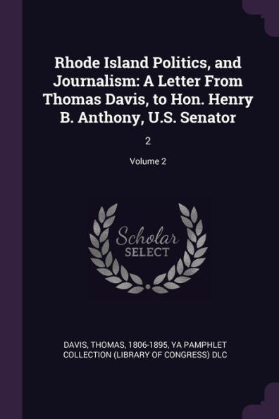 Rhode Island Politics, And Journalism: A Letter From Thomas Davis, To Hon. Henry B. Anthony, U.S. Senator: 2; Volume 2