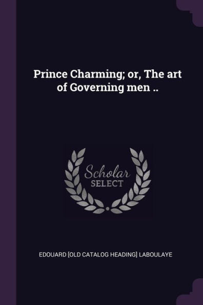 Prince Charming; Or, The Art Of Governing Men ..